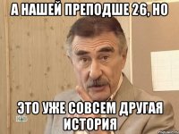 А нашей преподше 26, но Это уже совсем другая история