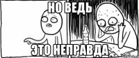 но ведь это неправда