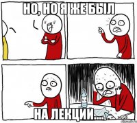 Но, но я же был на лекции....