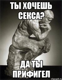 ты хочешь секса? да ты прифигел