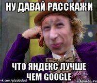 ну давай расскажи что яндекс лучше чем google