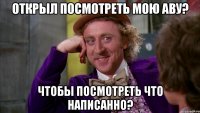 Открыл посмотреть мою аву? Чтобы посмотреть что написанно?