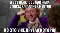 а всё начелось как жека отпиздил палкой ментов но это уже другая история