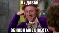 Ну давай Обнови мне DirectX