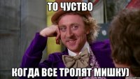 то чуство когда все тролят мишку)