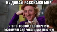 Ну давай, расскажи мне что ты обоссал свою руку и поэтому не здороваешься ни с кем