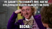 Ну давайте расскажите мне, как на следующей неделе выйдите на поле. Весна©