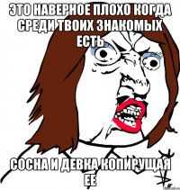 ЭТО НАВЕРНОЕ ПЛОХО КОГДА СРЕДИ ТВОИХ ЗНАКОМЫХ ЕСТЬ СОСНА И ДЕВКА КОПИРУЩАЯ ЕЕ