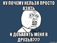 Ну почему нельзя просто взять и добавить меня в друзья???