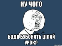 ну чого Бодя бубонить цілий урок?