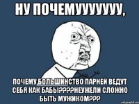 ну почемууууууу, почему большинство парней ведут себя как бабы????неужели сложно быть мужиком???