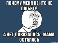 почему меня не кто не любит? а нет ,показалось . мама осталась