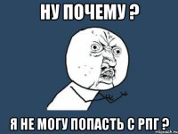 НУ ПОЧЕМУ ? Я НЕ МОГУ ПОПАСТЬ С РПГ ?