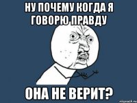 ну почему когда я говорю правду она не верит?