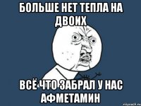 больше нет тепла на двоих всё что забрал у нас афметамин