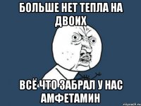 Больше нет тепла на двоих всё что забрал у нас амфетамин