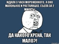 ждала 3 часа мороженного.. а оно маленькое и растаявшее. Съела за 2 минуты да какого хрена, так мало?!