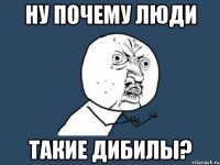 ну почему люди такие дибилы?