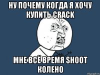 Ну почему когда я хочу купить crack мне всё время shoot колено