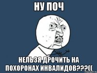 Ну поч Нельзя дрочить на похоронах инвалидов???((