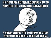 ну почему когда я делаю что то хорошо об этом все забывают а когда делаю что то плохо об этом нужно напоминать каждый день?