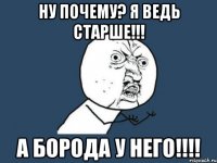 Ну почему? Я ведь старше!!! А борода у него!!!!