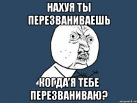 нахуя ты перезваниваешь когда я тебе перезваниваю?