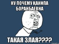 ну почему Қанипа Боранбаевна такая злая????