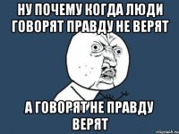 ну почему когда люди говорят правду не верят а говорят не правду верят