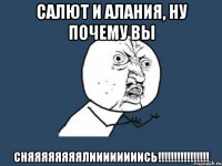 Салют и Алания, НУ ПОЧЕМУ ВЫ СНЯЯЯЯЯЯЯЯЛИИИИИИИИСЬ!!!!!!!!!!!!!!!!