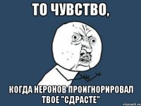 То чувство, когда Неронов проигнорировал твое "сдрасте"