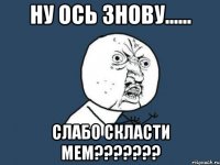 НУ ось знову...... Слабо скласти мем???????