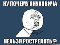 Ну почему Януковича Нельзя рострелять!?