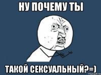 ну почему ты такой сексуальный?=)