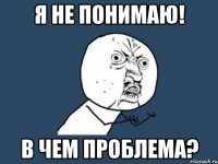 я не понимаю! В чем проблема?