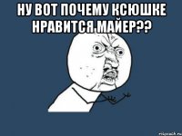 ну вот почему Ксюшке нравится Майер?? 