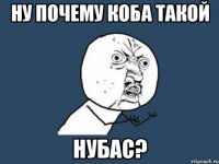 ну почему Коба такой нубас?