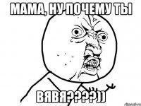 мама, ну почему ты вявя????))