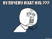 ну почему Ніхат нуб ??? 