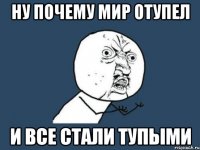 ну почему мир отупел и все стали тупыми