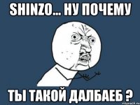 ShInZo... Ну почему ты такой далбаеб ?