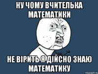 Ну чому вчителька математики не вірить я дійсно знаю математику