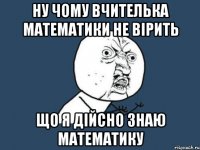 Ну чому вчителька математики не вірить що я дійсно знаю математику