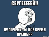 Сергееееей!! Ну почему ты все время врешь??