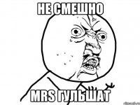 Не смешно MRS ГУЛЬШАТ