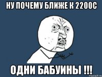 Ну почему ближе к 2200с ОДНИ БАБУИНЫ !!!