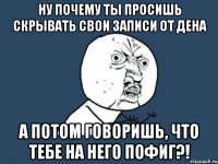 Ну почему ты просишь скрывать свои записи от дена а потом говоришь, что тебе на него пофиг?!