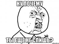 ну почему ты еще не спишь?