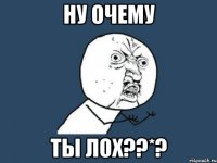 ну очему ты лох??*?