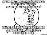 ну чаму людзям, якія распаўсюджваюць наркотыкі ў беларусі, не прадугледжваецца ніякіх санкцый а калі ты вывесіў бел-чырвона-белы сцяг на балконе, то цябе праз 5 хвілін арыштуюць